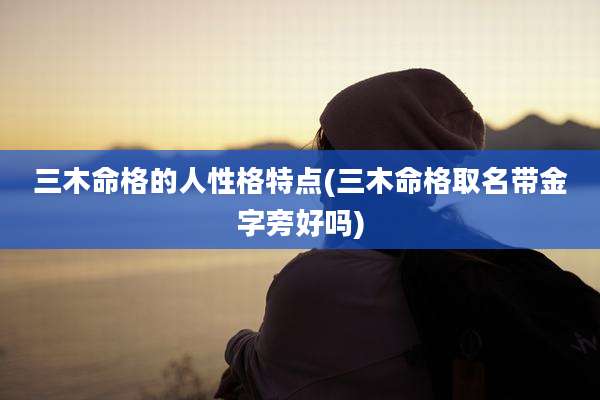 三木命格的人性格特点(三木命格取名带金字旁好吗)