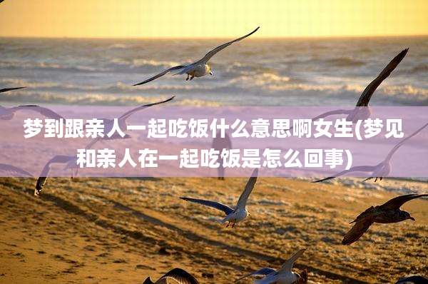 梦到跟亲人一起吃饭什么意思啊女生(梦见和亲人在一起吃饭是怎么回事)