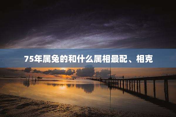 75年属兔的和什么属相最配、相克