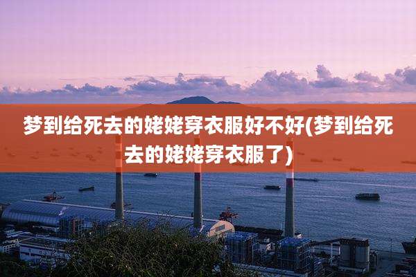 梦到给死去的姥姥穿衣服好不好(梦到给死去的姥姥穿衣服了)