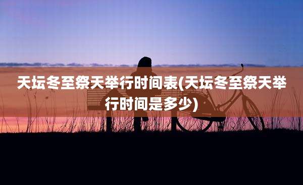 天坛冬至祭天举行时间表(天坛冬至祭天举行时间是多少)