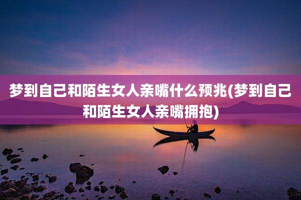梦到自己和陌生女人亲嘴什么预兆(梦到自己和陌生女人亲嘴拥抱)