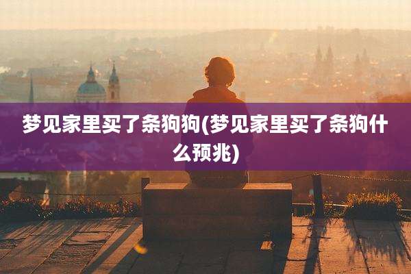 梦见家里买了条狗狗(梦见家里买了条狗什么预兆)