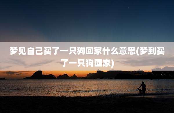 梦见自己买了一只狗回家什么意思(梦到买了一只狗回家)