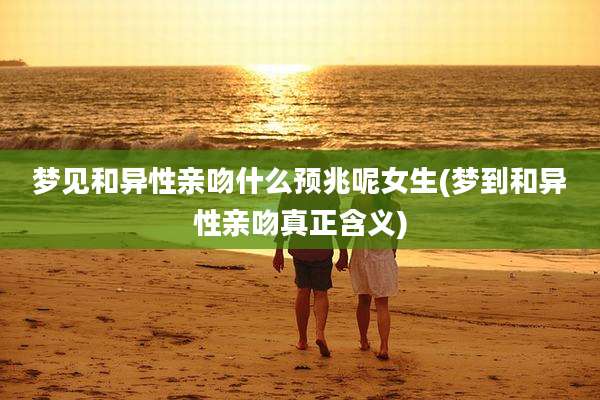 梦见和异性亲吻什么预兆呢女生(梦到和异性亲吻真正含义)