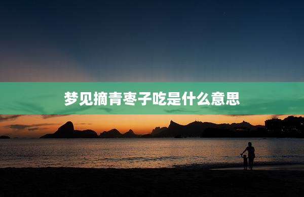 梦见摘青枣子吃是什么意思