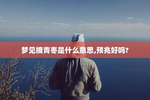 梦见摘青枣是什么意思,预兆好吗?