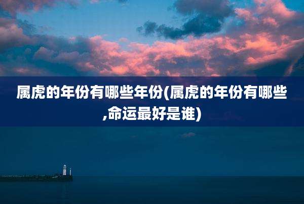 属虎的年份有哪些年份(属虎的年份有哪些,命运最好是谁)