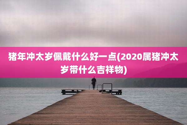 猪年冲太岁佩戴什么好一点(2020属猪冲太岁带什么吉祥物)