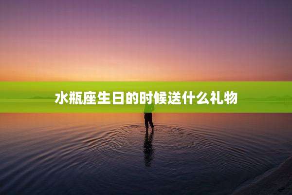 水瓶座生日的时候送什么礼物