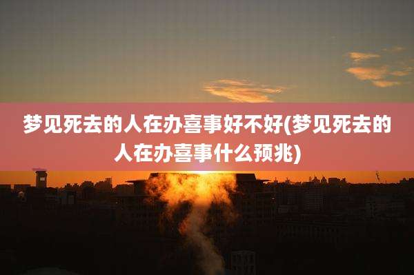 梦见死去的人在办喜事好不好(梦见死去的人在办喜事什么预兆)