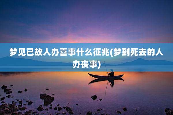 梦见已故人办喜事什么征兆(梦到死去的人办丧事)