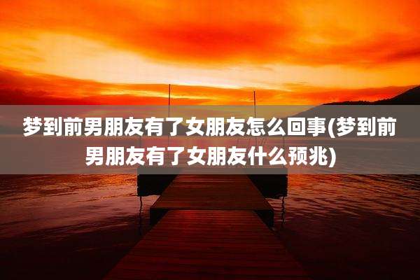 梦到前男朋友有了女朋友怎么回事(梦到前男朋友有了女朋友什么预兆)