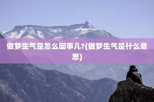 做梦生气是怎么回事儿?(做梦生气是什么意思)