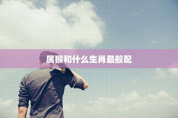 属猴和什么生肖最般配