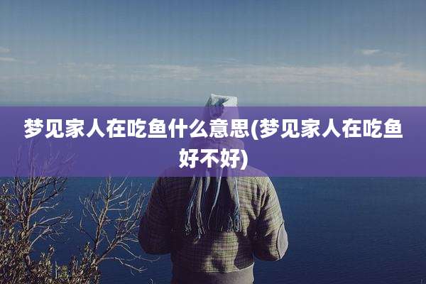 梦见家人在吃鱼什么意思(梦见家人在吃鱼好不好)