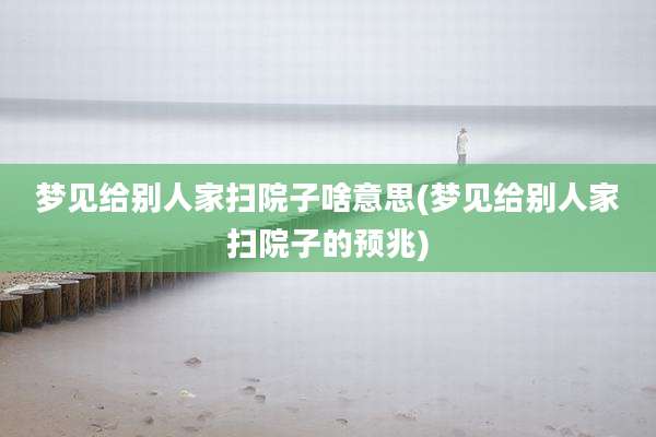 梦见给别人家扫院子啥意思(梦见给别人家扫院子的预兆)