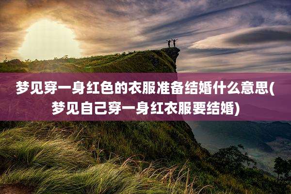梦见穿一身红色的衣服准备结婚什么意思(梦见自己穿一身红衣服要结婚)