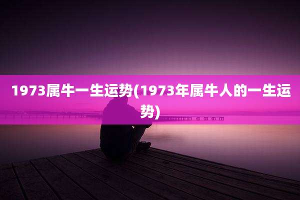 1973属牛一生运势(1973年属牛人的一生运势)