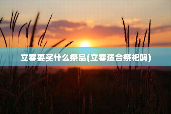 立春要买什么祭品(立春适合祭祀吗)