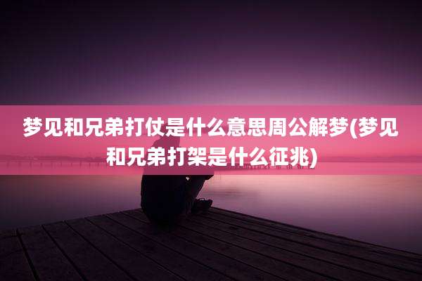 梦见和兄弟打仗是什么意思周公解梦(梦见和兄弟打架是什么征兆)
