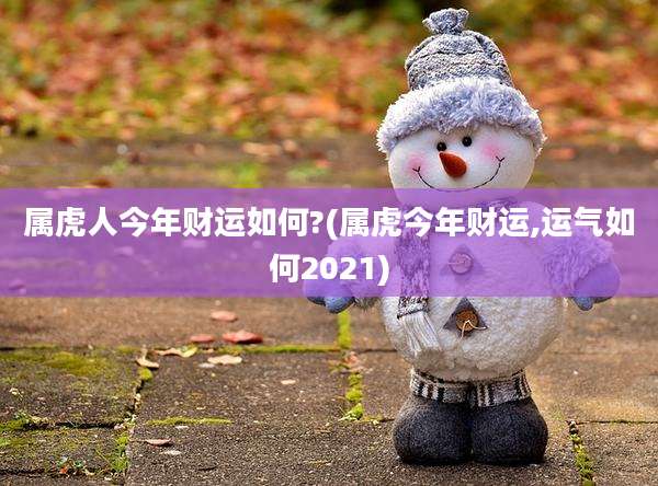 属虎人今年财运如何?(属虎今年财运,运气如何2021)