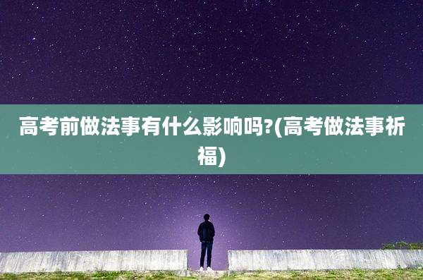 高考前做法事有什么影响吗?(高考做法事祈福)