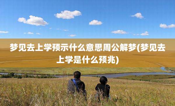 梦见去上学预示什么意思周公解梦(梦见去上学是什么预兆)