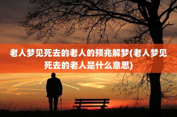 老人梦见死去的老人的预兆解梦(老人梦见死去的老人是什么意思)