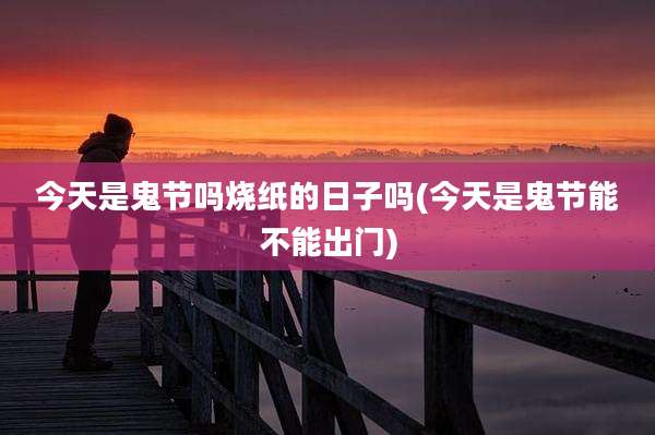 今天是鬼节吗烧纸的日子吗(今天是鬼节能不能出门)