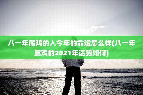 八一年属鸡的人今年的命运怎么样(八一年属鸡的2021年运势如何)