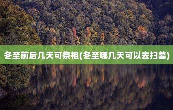 冬至前后几天可祭祖(冬至哪几天可以去扫墓)