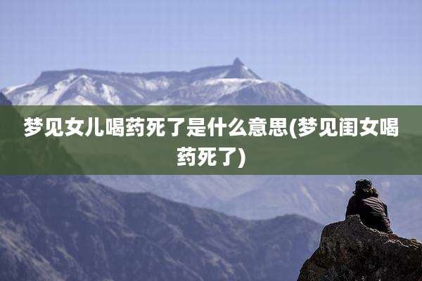 梦见女儿喝药死了是什么意思(梦见闺女喝药死了)