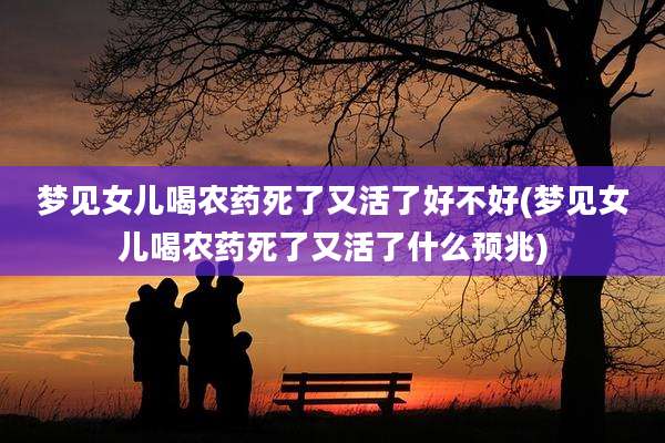 梦见女儿喝农药死了又活了好不好(梦见女儿喝农药死了又活了什么预兆)