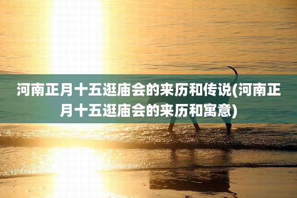 河南正月十五逛庙会的来历和传说(河南正月十五逛庙会的来历和寓意)