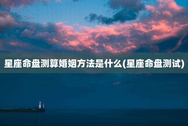 星座命盘测算婚姻方法是什么(星座命盘测试)