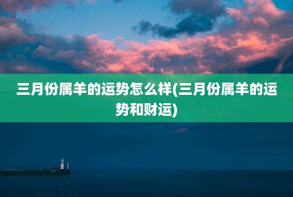 三月份属羊的运势怎么样(三月份属羊的运势和财运)
