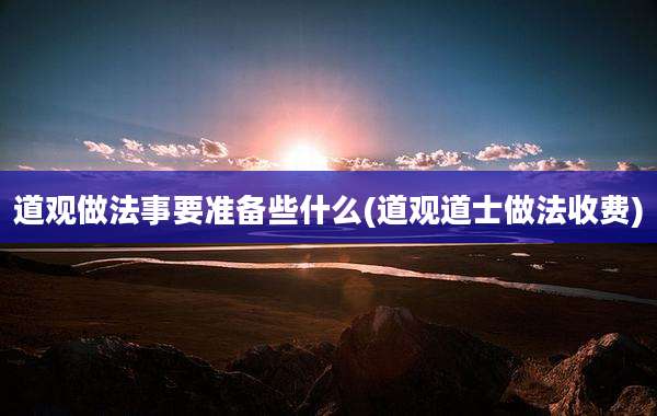 道观做法事要准备些什么(道观道士做法收费)