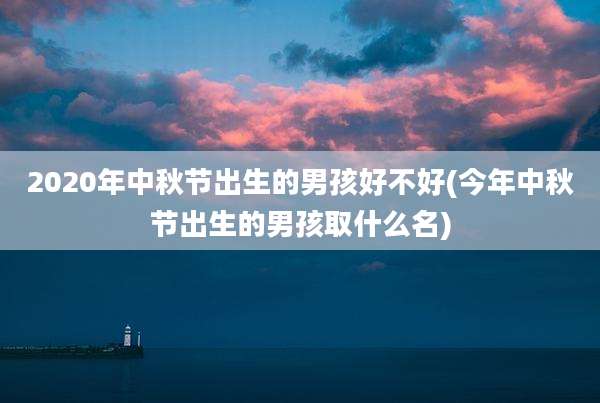 2020年中秋节出生的男孩好不好(今年中秋节出生的男孩取什么名)