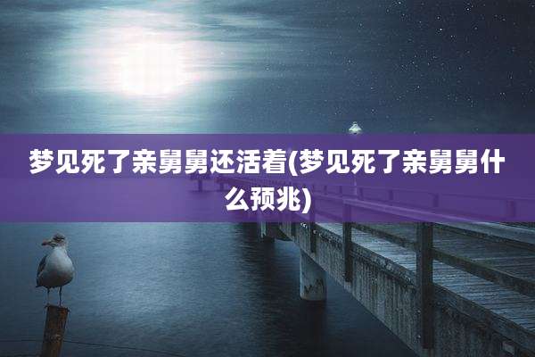 梦见死了亲舅舅还活着(梦见死了亲舅舅什么预兆)