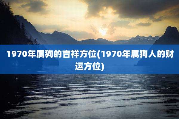 1970年属狗的吉祥方位(1970年属狗人的财运方位)