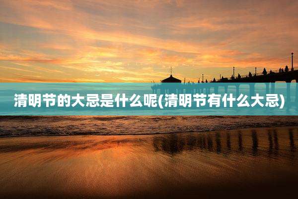 清明节的大忌是什么呢(清明节有什么大忌)