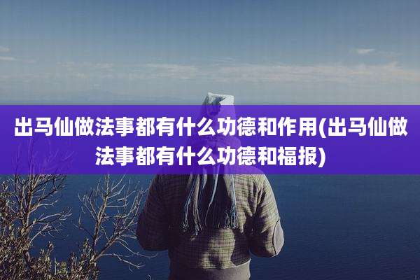 出马仙做法事都有什么功德和作用(出马仙做法事都有什么功德和福报)