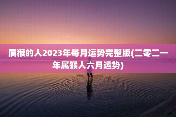 属猴的人2023年每月运势完整版(二零二一年属猴人六月运势)
