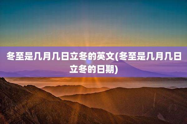 冬至是几月几日立冬的英文(冬至是几月几日立冬的日期)