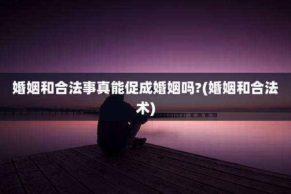 婚姻和合法事真能促成婚姻吗?(婚姻和合法术)