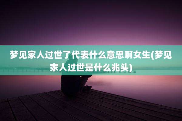 梦见家人过世了代表什么意思啊女生(梦见家人过世是什么兆头)