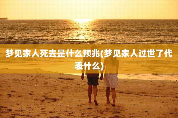 梦见家人死去是什么预兆(梦见家人过世了代表什么)