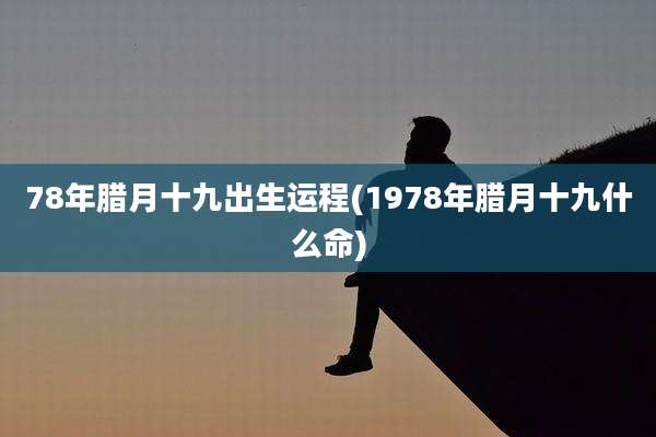 78年腊月十九出生运程(1978年腊月十九什么命)