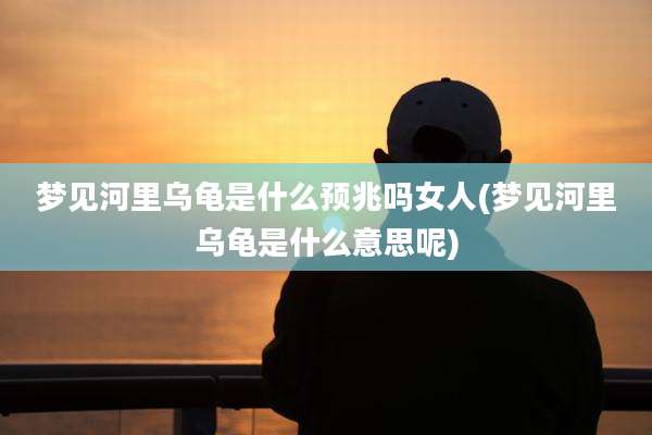 梦见河里乌龟是什么预兆吗女人(梦见河里乌龟是什么意思呢)